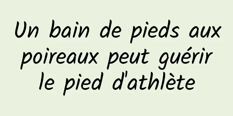 Un bain de pieds aux poireaux peut guérir le pied d'athlète