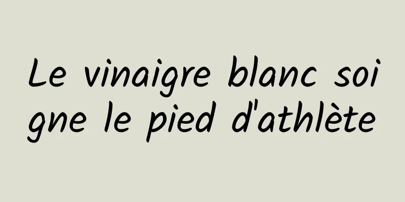 Le vinaigre blanc soigne le pied d'athlète