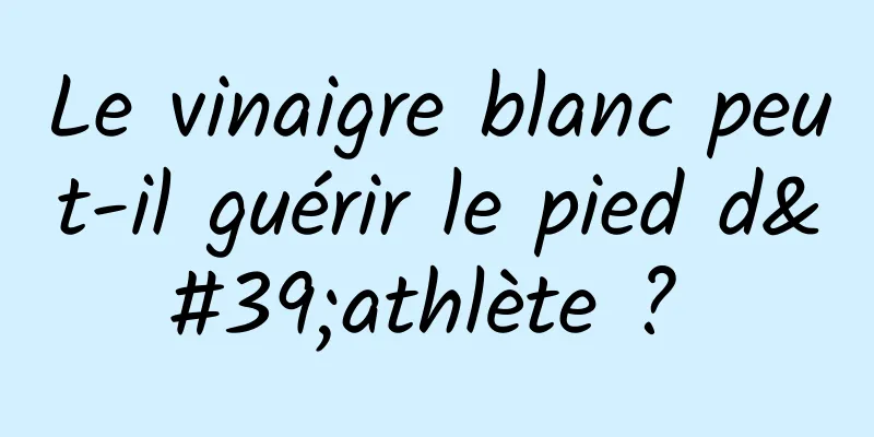 Le vinaigre blanc peut-il guérir le pied d'athlète ? 