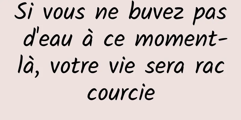 Si vous ne buvez pas d'eau à ce moment-là, votre vie sera raccourcie