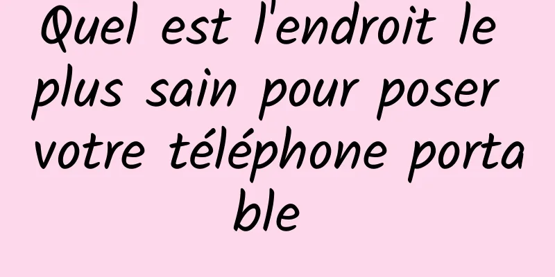 Quel est l'endroit le plus sain pour poser votre téléphone portable 