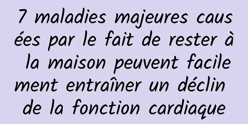 7 maladies majeures causées par le fait de rester à la maison peuvent facilement entraîner un déclin de la fonction cardiaque