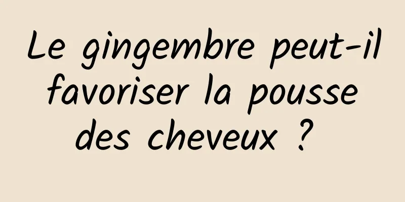 Le gingembre peut-il favoriser la pousse des cheveux ? 