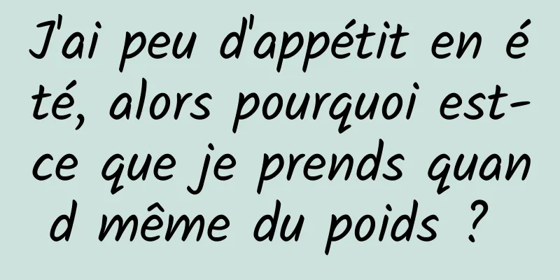 J'ai peu d'appétit en été, alors pourquoi est-ce que je prends quand même du poids ? 