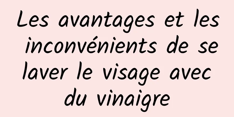 Les avantages et les inconvénients de se laver le visage avec du vinaigre