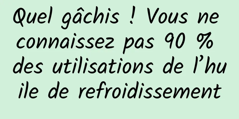 Quel gâchis ! Vous ne connaissez pas 90 % des utilisations de l’huile de refroidissement