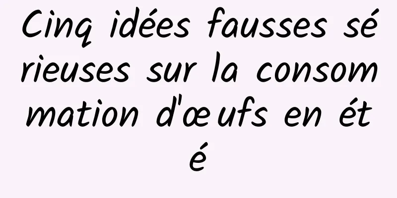 Cinq idées fausses sérieuses sur la consommation d'œufs en été
