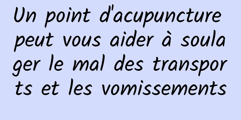 Un point d'acupuncture peut vous aider à soulager le mal des transports et les vomissements