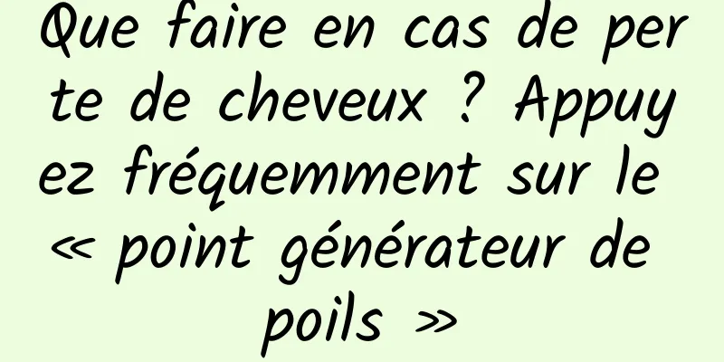 Que faire en cas de perte de cheveux ? Appuyez fréquemment sur le « point générateur de poils »