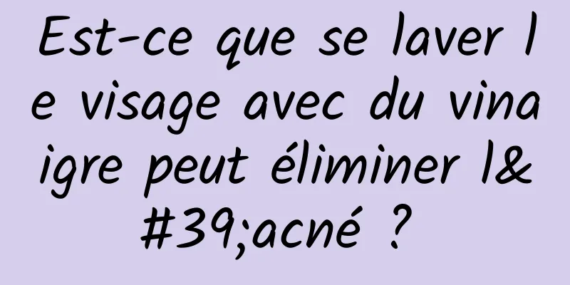 Est-ce que se laver le visage avec du vinaigre peut éliminer l'acné ? 