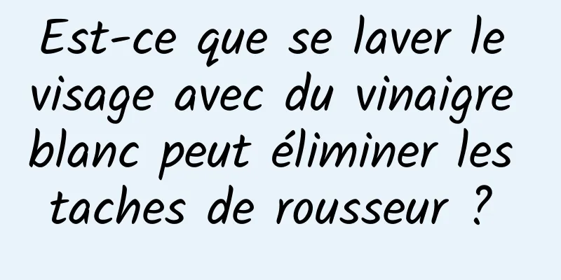 Est-ce que se laver le visage avec du vinaigre blanc peut éliminer les taches de rousseur ? 