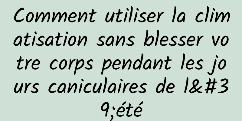 Comment utiliser la climatisation sans blesser votre corps pendant les jours caniculaires de l'été