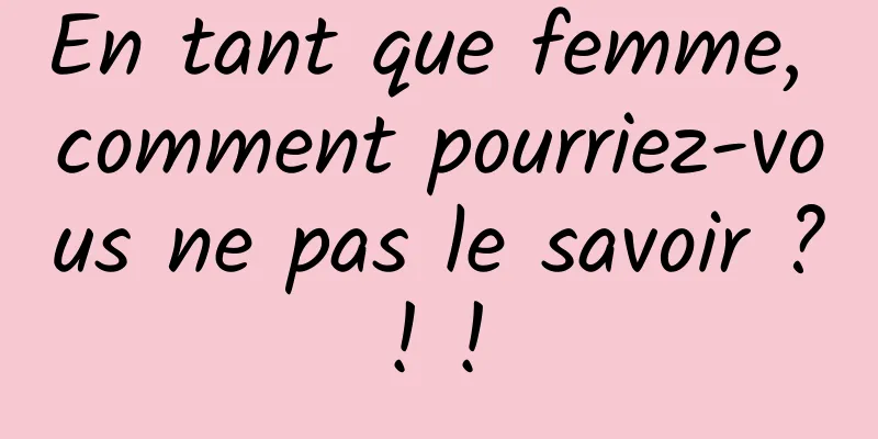 En tant que femme, comment pourriez-vous ne pas le savoir ? ! ! 