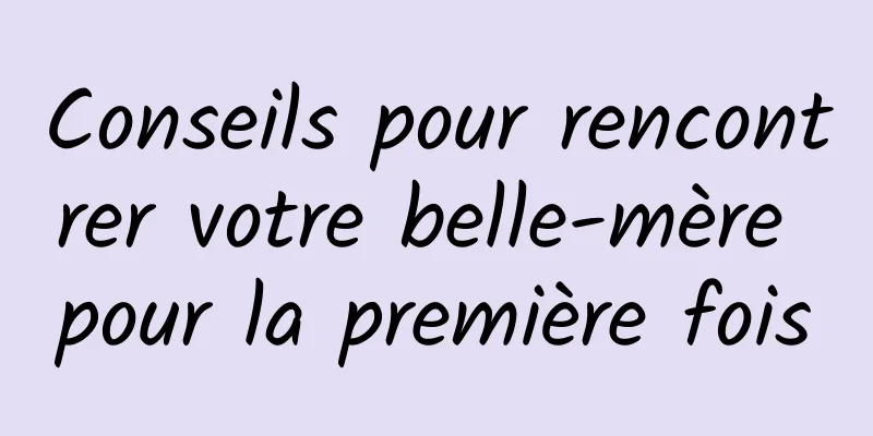 Conseils pour rencontrer votre belle-mère pour la première fois