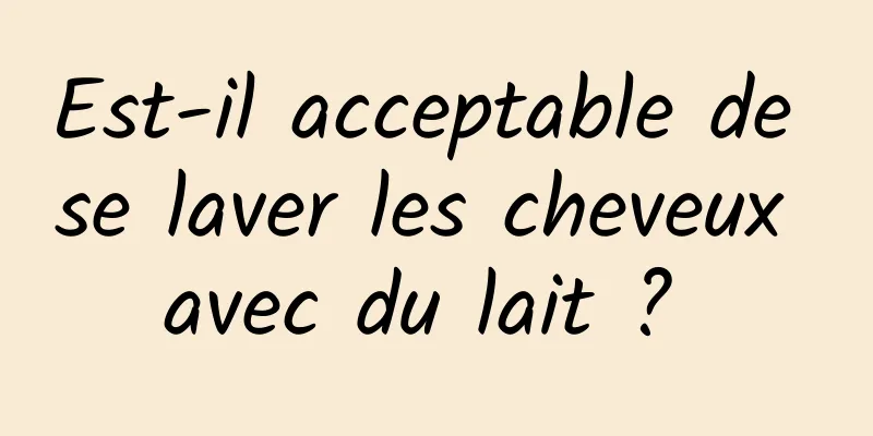 Est-il acceptable de se laver les cheveux avec du lait ? 