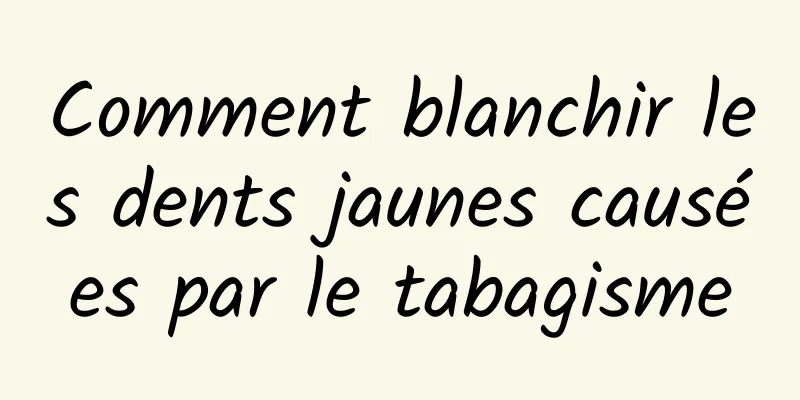 Comment blanchir les dents jaunes causées par le tabagisme