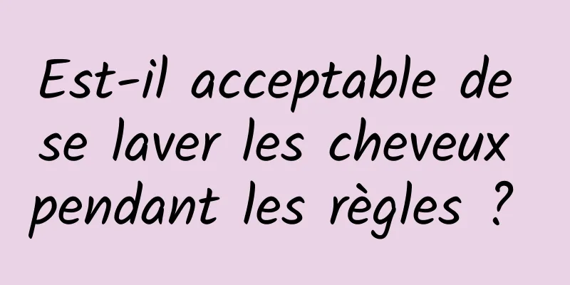 Est-il acceptable de se laver les cheveux pendant les règles ? 