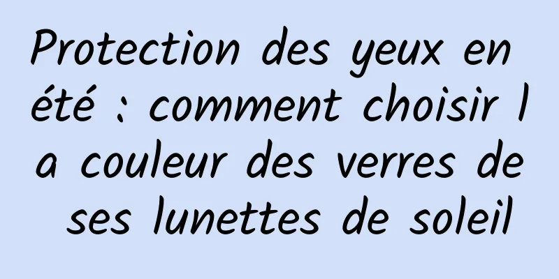 Protection des yeux en été : comment choisir la couleur des verres de ses lunettes de soleil