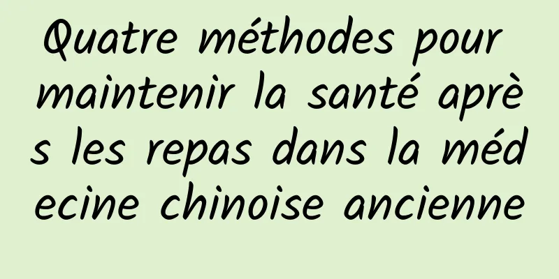 Quatre méthodes pour maintenir la santé après les repas dans la médecine chinoise ancienne