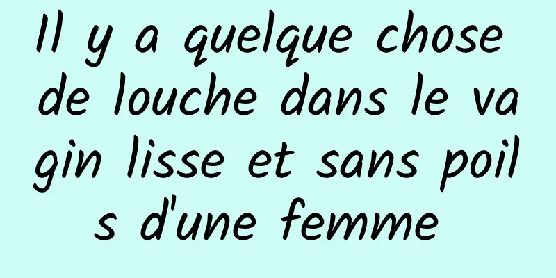 Il y a quelque chose de louche dans le vagin lisse et sans poils d'une femme 