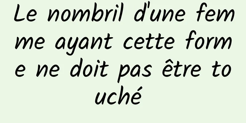 Le nombril d'une femme ayant cette forme ne doit pas être touché 