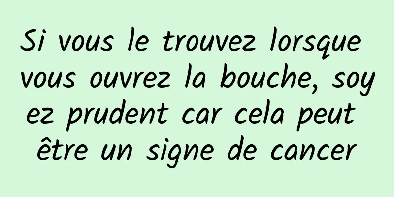 Si vous le trouvez lorsque vous ouvrez la bouche, soyez prudent car cela peut être un signe de cancer