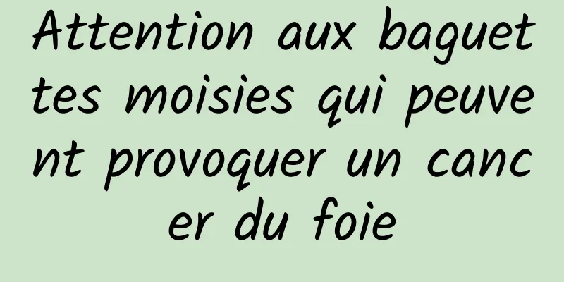 Attention aux baguettes moisies qui peuvent provoquer un cancer du foie