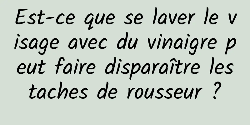 Est-ce que se laver le visage avec du vinaigre peut faire disparaître les taches de rousseur ? 