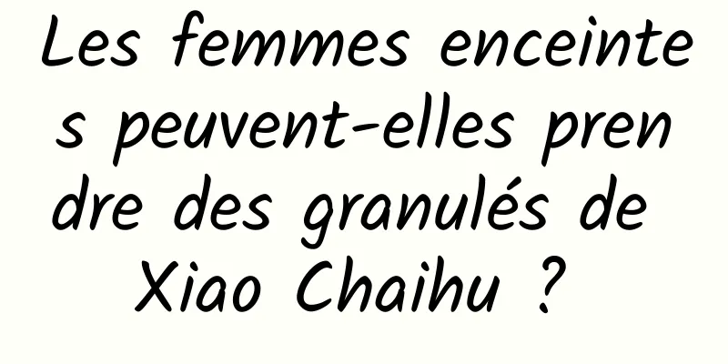 Les femmes enceintes peuvent-elles prendre des granulés de Xiao Chaihu ? 