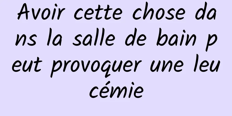 Avoir cette chose dans la salle de bain peut provoquer une leucémie