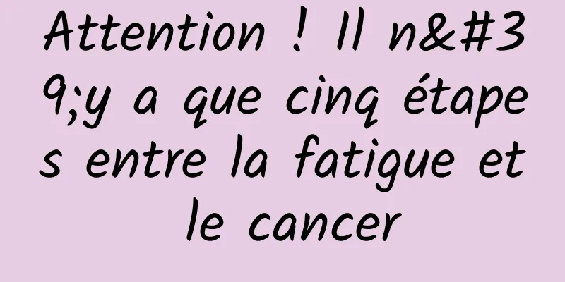 Attention ! Il n'y a que cinq étapes entre la fatigue et le cancer