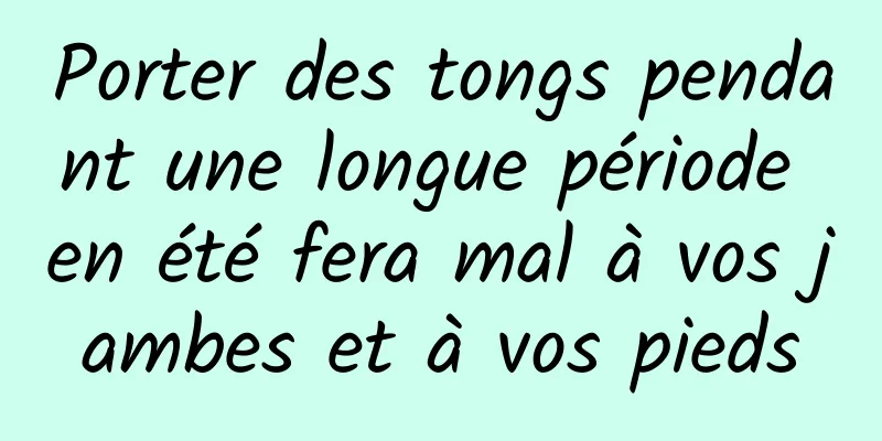 Porter des tongs pendant une longue période en été fera mal à vos jambes et à vos pieds