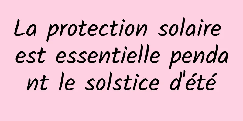 La protection solaire est essentielle pendant le solstice d'été