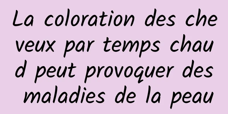 La coloration des cheveux par temps chaud peut provoquer des maladies de la peau