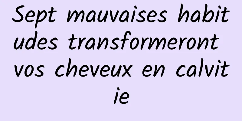 Sept mauvaises habitudes transformeront vos cheveux en calvitie