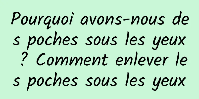 Pourquoi avons-nous des poches sous les yeux ? Comment enlever les poches sous les yeux