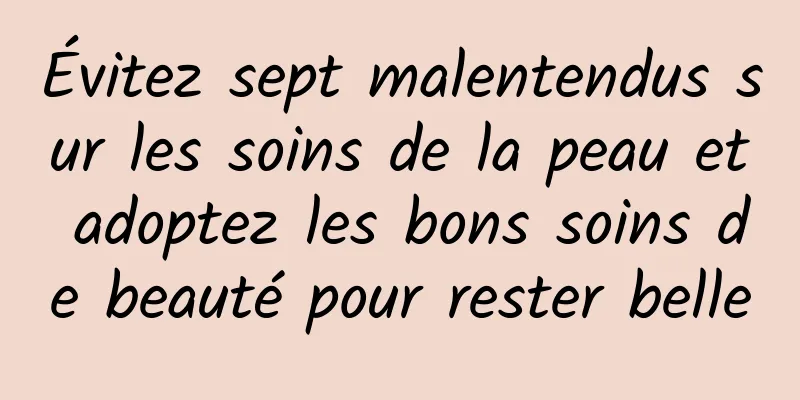 Évitez sept malentendus sur les soins de la peau et adoptez les bons soins de beauté pour rester belle