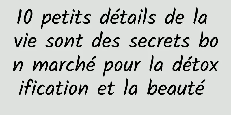 10 petits détails de la vie sont des secrets bon marché pour la détoxification et la beauté 