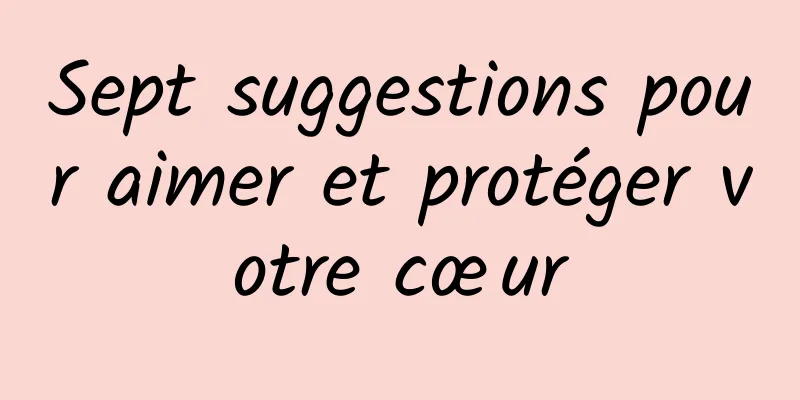 Sept suggestions pour aimer et protéger votre cœur