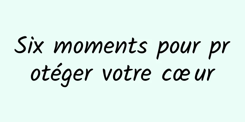 Six moments pour protéger votre cœur