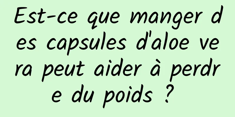 Est-ce que manger des capsules d'aloe vera peut aider à perdre du poids ? 