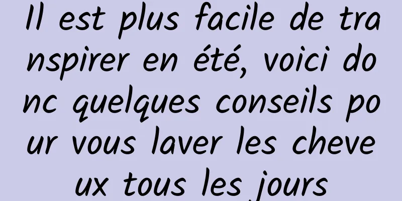 Il est plus facile de transpirer en été, voici donc quelques conseils pour vous laver les cheveux tous les jours