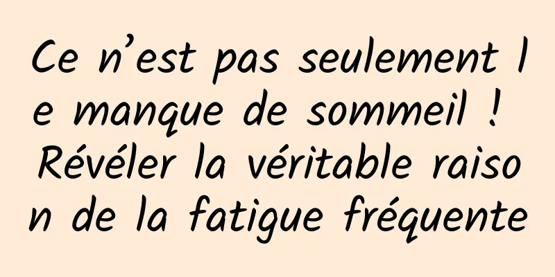 Ce n’est pas seulement le manque de sommeil ! Révéler la véritable raison de la fatigue fréquente