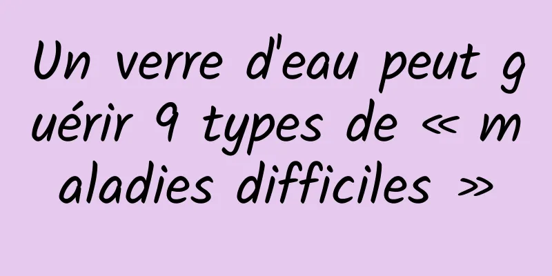 Un verre d'eau peut guérir 9 types de « maladies difficiles »