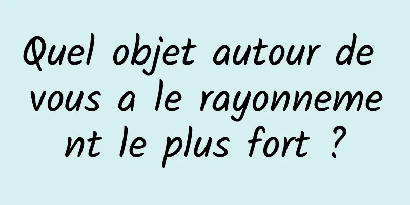 Quel objet autour de vous a le rayonnement le plus fort ?