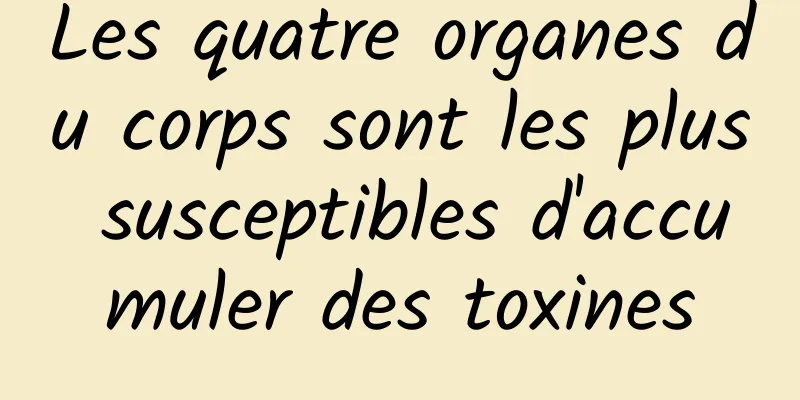 Les quatre organes du corps sont les plus susceptibles d'accumuler des toxines