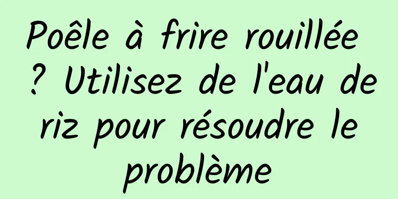 Poêle à frire rouillée ? Utilisez de l'eau de riz pour résoudre le problème