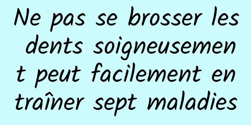 Ne pas se brosser les dents soigneusement peut facilement entraîner sept maladies