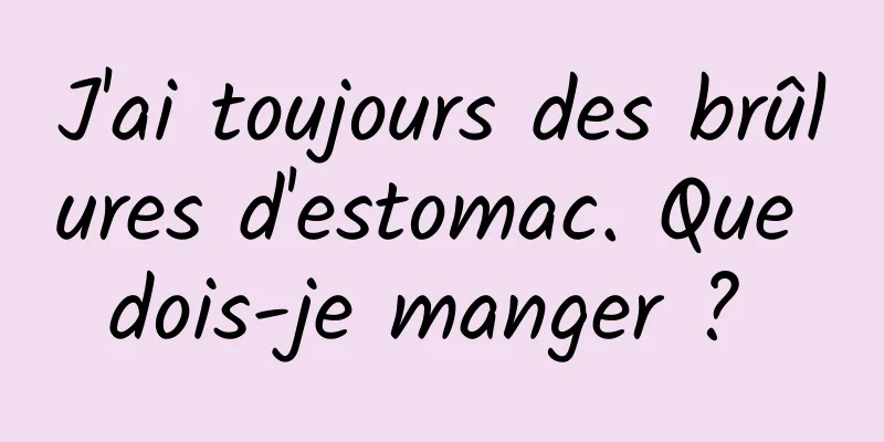 J'ai toujours des brûlures d'estomac. Que dois-je manger ? 