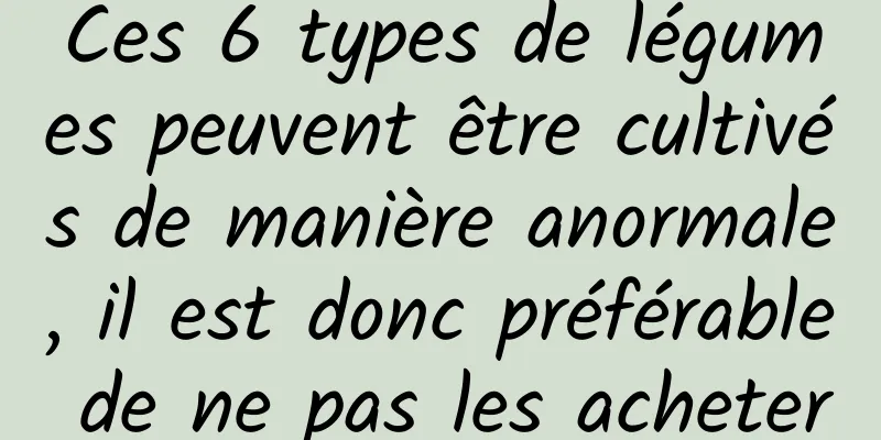 Ces 6 types de légumes peuvent être cultivés de manière anormale, il est donc préférable de ne pas les acheter